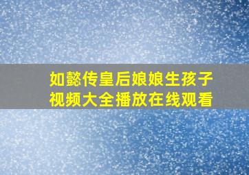 如懿传皇后娘娘生孩子视频大全播放在线观看