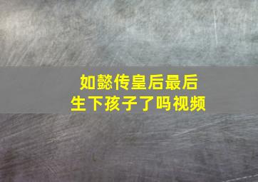 如懿传皇后最后生下孩子了吗视频