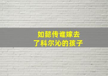 如懿传谁嫁去了科尔沁的孩子