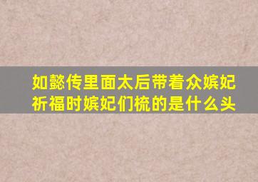 如懿传里面太后带着众嫔妃祈福时嫔妃们梳的是什么头