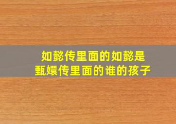 如懿传里面的如懿是甄嬛传里面的谁的孩子