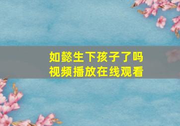 如懿生下孩子了吗视频播放在线观看