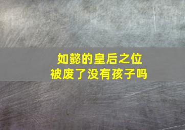 如懿的皇后之位被废了没有孩子吗