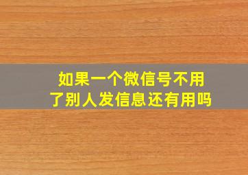 如果一个微信号不用了别人发信息还有用吗