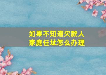 如果不知道欠款人家庭住址怎么办理