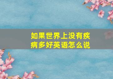 如果世界上没有疾病多好英语怎么说