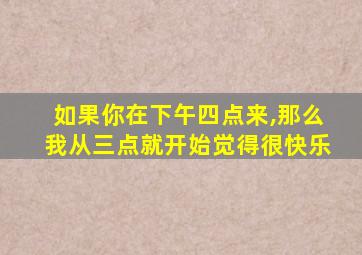 如果你在下午四点来,那么我从三点就开始觉得很快乐