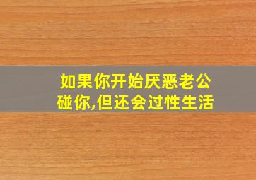 如果你开始厌恶老公碰你,但还会过性生活