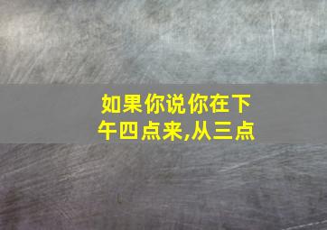 如果你说你在下午四点来,从三点