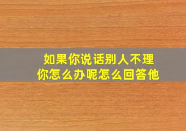 如果你说话别人不理你怎么办呢怎么回答他