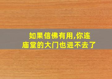 如果信佛有用,你连庙堂的大门也进不去了