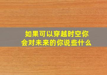 如果可以穿越时空你会对未来的你说些什么