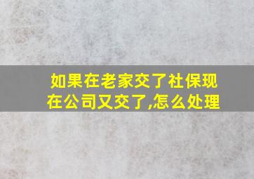 如果在老家交了社保现在公司又交了,怎么处理