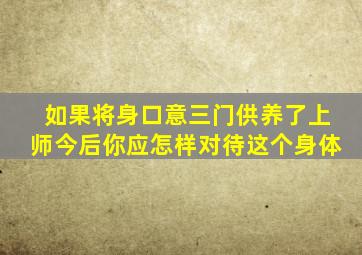 如果将身口意三门供养了上师今后你应怎样对待这个身体