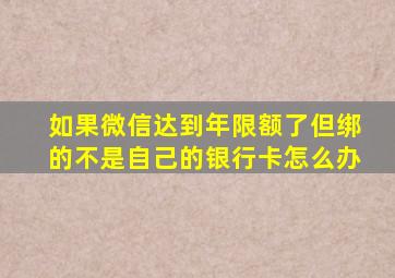 如果微信达到年限额了但绑的不是自己的银行卡怎么办