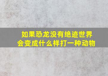 如果恐龙没有绝迹世界会变成什么样打一种动物