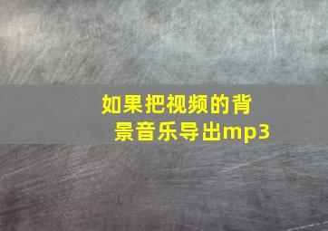 如果把视频的背景音乐导出mp3