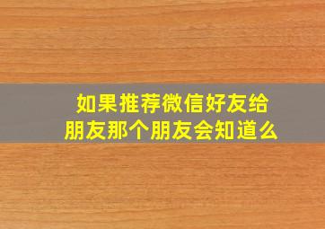 如果推荐微信好友给朋友那个朋友会知道么