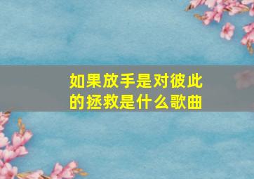 如果放手是对彼此的拯救是什么歌曲