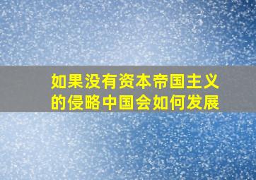 如果没有资本帝国主义的侵略中国会如何发展