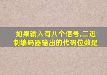 如果输入有八个信号,二进制编码器输出的代码位数是