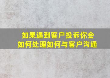 如果遇到客户投诉你会如何处理如何与客户沟通