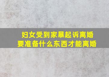 妇女受到家暴起诉离婚要准备什么东西才能离婚