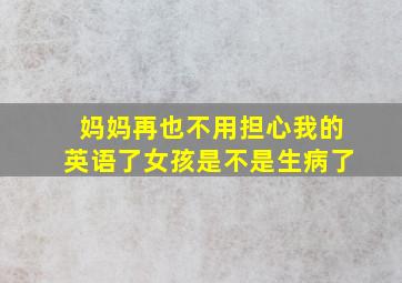 妈妈再也不用担心我的英语了女孩是不是生病了