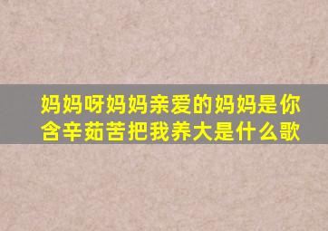 妈妈呀妈妈亲爱的妈妈是你含辛茹苦把我养大是什么歌