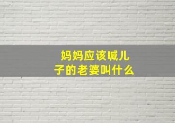 妈妈应该喊儿子的老婆叫什么