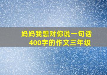 妈妈我想对你说一句话400字的作文三年级