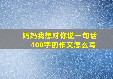 妈妈我想对你说一句话400字的作文怎么写