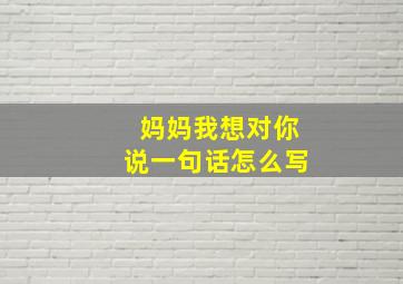 妈妈我想对你说一句话怎么写