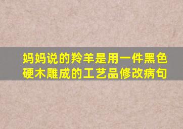 妈妈说的羚羊是用一件黑色硬木雕成的工艺品修改病句