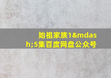 始祖家族1—5集百度网盘公众号