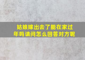 姑娘嫁出去了能在家过年吗请问怎么回答对方呢