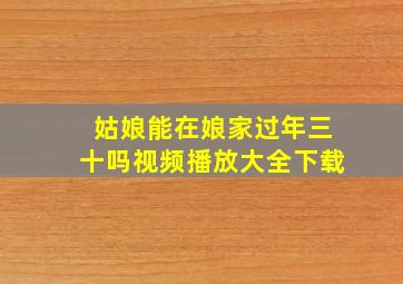 姑娘能在娘家过年三十吗视频播放大全下载