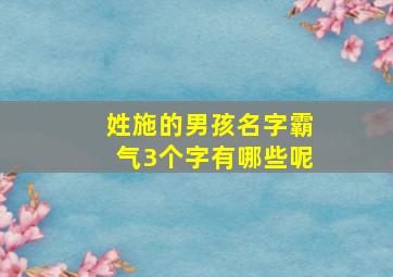 姓施的男孩名字霸气3个字有哪些呢