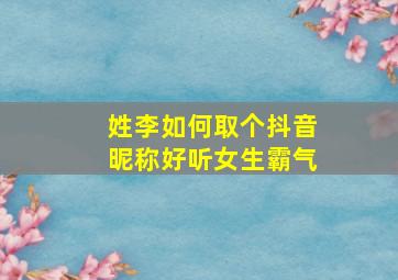 姓李如何取个抖音昵称好听女生霸气