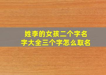 姓李的女孩二个字名字大全三个字怎么取名