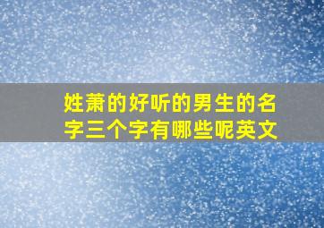 姓萧的好听的男生的名字三个字有哪些呢英文