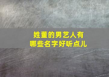 姓董的男艺人有哪些名字好听点儿