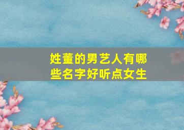 姓董的男艺人有哪些名字好听点女生