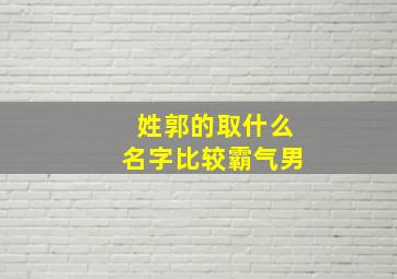 姓郭的取什么名字比较霸气男