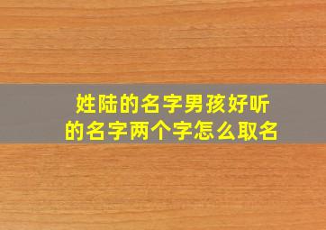 姓陆的名字男孩好听的名字两个字怎么取名