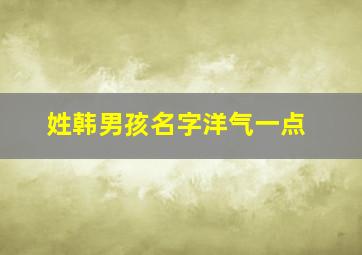 姓韩男孩名字洋气一点