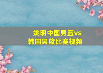 姚明中国男篮vs韩国男篮比赛视频