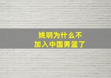 姚明为什么不加入中国男篮了