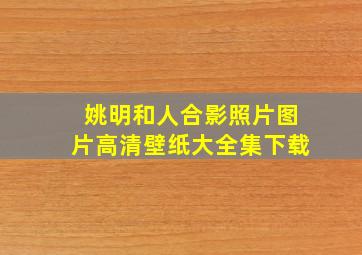 姚明和人合影照片图片高清壁纸大全集下载