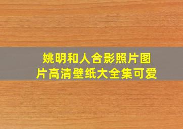 姚明和人合影照片图片高清壁纸大全集可爱